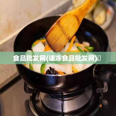 食品批發網(速凍食品批發網)