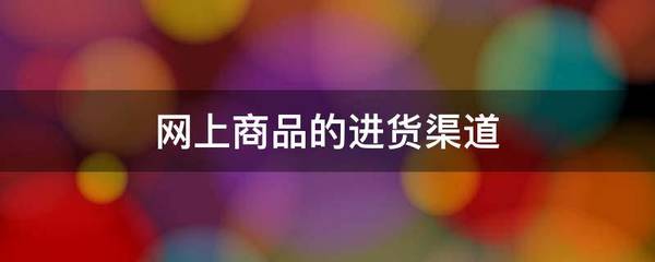 網(wǎng)上商品的進(jìn)貨渠道(有什么優(yōu)點(diǎn)缺點(diǎn))
